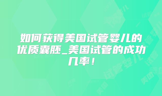 如何获得美国试管婴儿的优质囊胚_美国试管的成功几率！