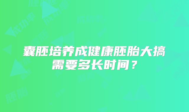 囊胚培养成健康胚胎大搞需要多长时间？