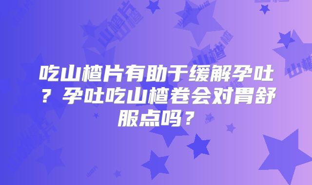 吃山楂片有助于缓解孕吐?孕吐吃山楂卷会对胃舒服点吗?