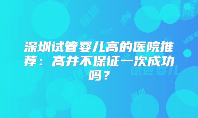 深圳试管婴儿高的医院推荐：高并不保证一次成功吗？