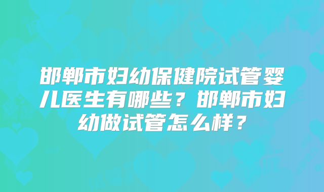邯郸市妇幼保健院试管婴儿医生有哪些？邯郸市妇幼做试管怎么样？