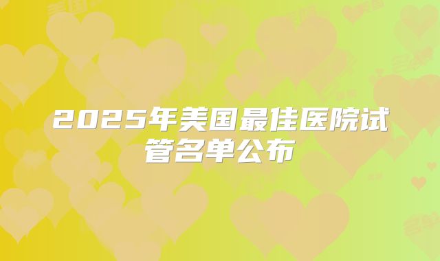 2025年美国最佳医院试管名单公布