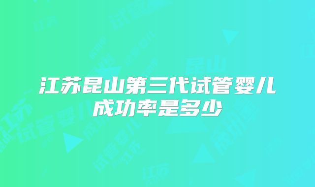 江苏昆山第三代试管婴儿成功率是多少