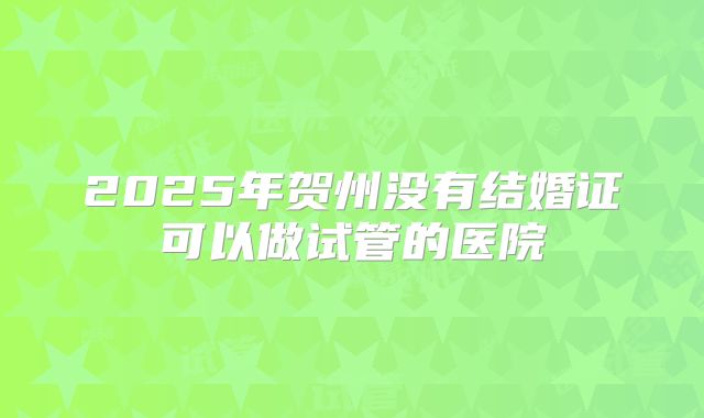 2025年贺州没有结婚证可以做试管的医院