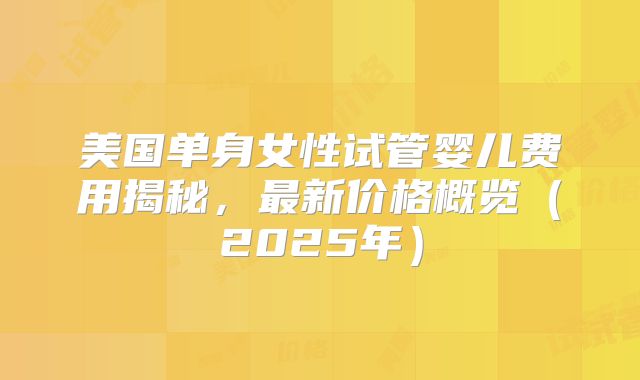 美国单身女性试管婴儿费用揭秘，最新价格概览（2025年）