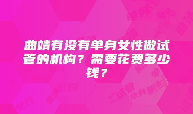 曲靖有没有单身女性做试管的机构？需要花费多少钱？