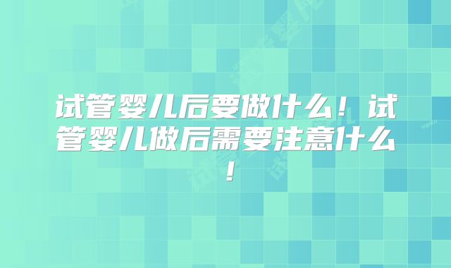 试管婴儿后要做什么！试管婴儿做后需要注意什么！