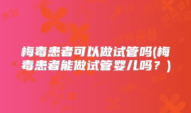 梅毒患者可以做试管吗(梅毒患者能做试管婴儿吗？)