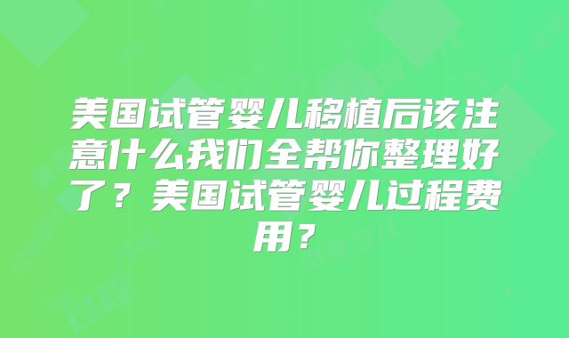 美国试管婴儿移植后该注意什么我们全帮你整理好了?美国试管婴儿过程费用?