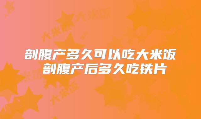剖腹产多久可以吃大米饭 剖腹产后多久吃铁片