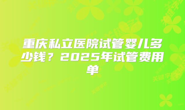 重庆私立医院试管婴儿多少钱?2025年试管费用单