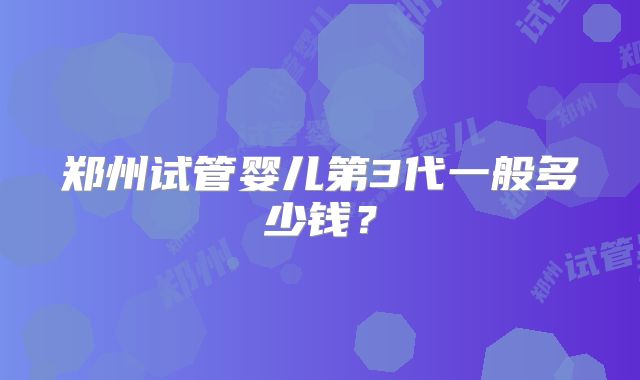 郑州试管婴儿第3代一般多少钱？
