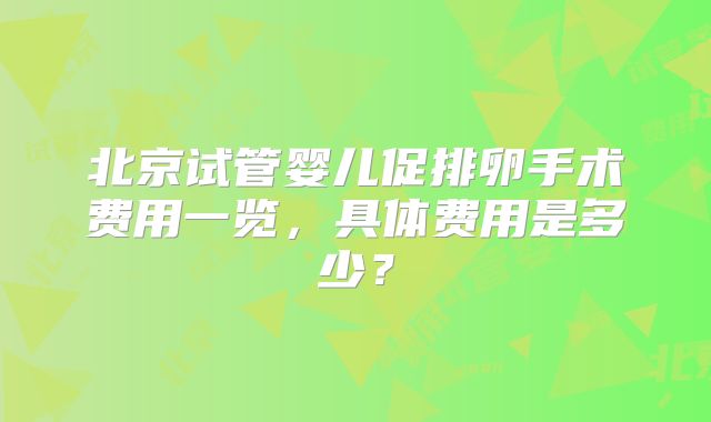北京试管婴儿促排卵手术费用一览,具体费用是多少?