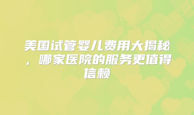 美国试管婴儿费用大揭秘，哪家医院的服务更值得信赖