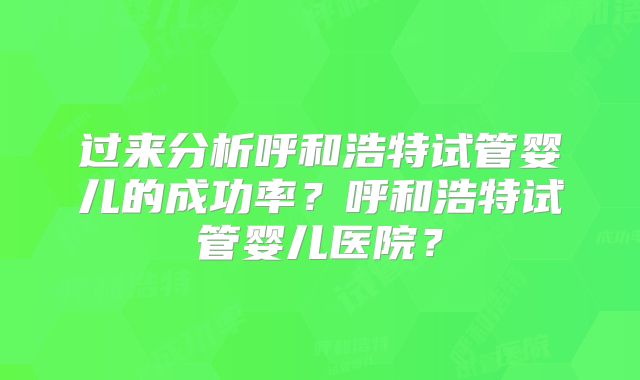 过来分析呼和浩特试管婴儿的成功率?呼和浩特试管婴儿医院?