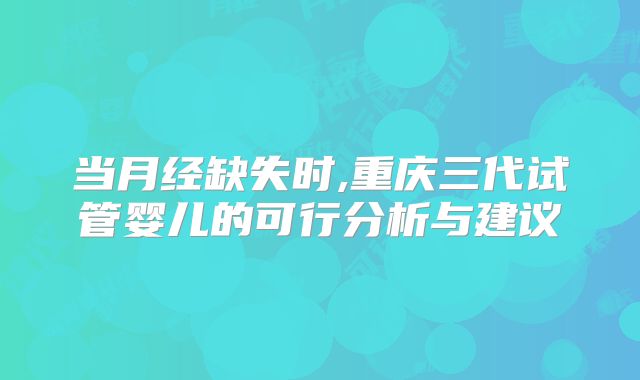 当月经缺失时,重庆三代试管婴儿的可行分析与建议