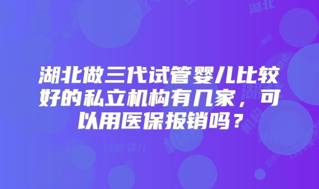 湖北做三代试管婴儿比较好的私立机构有几家,可以用医保报销吗?