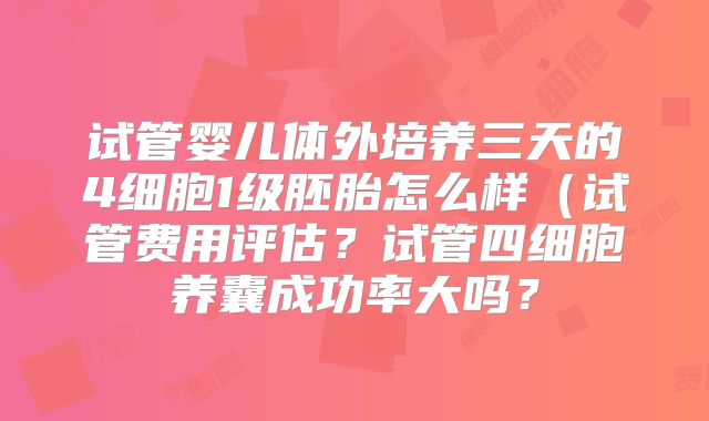 试管婴儿体外培养三天的4细胞1级胚胎怎么样（试管费用评估？试管四细胞养囊成功率大吗？