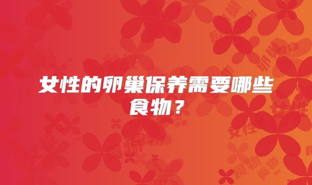 女性的卵巢保养需要哪些食物?