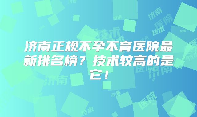 济南正规不孕不育医院最新排名榜？技术较高的是它！