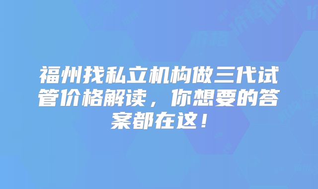 福州找私立机构做三代试管价格解读,你想要的答案都在这!