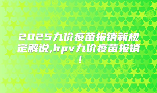 2025九价疫苗报销新规定解说,hpv九价疫苗报销！