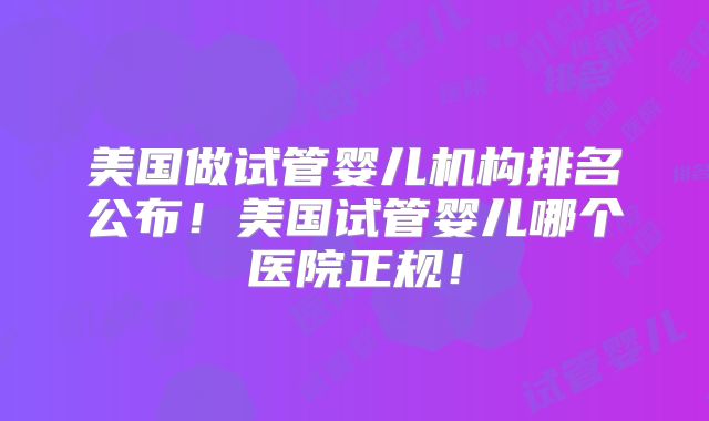 美国做试管婴儿机构排名公布!美国试管婴儿哪个医院正规!