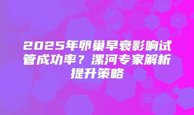 2025年卵巢早衰影响试管成功率？漯河专家解析提升策略