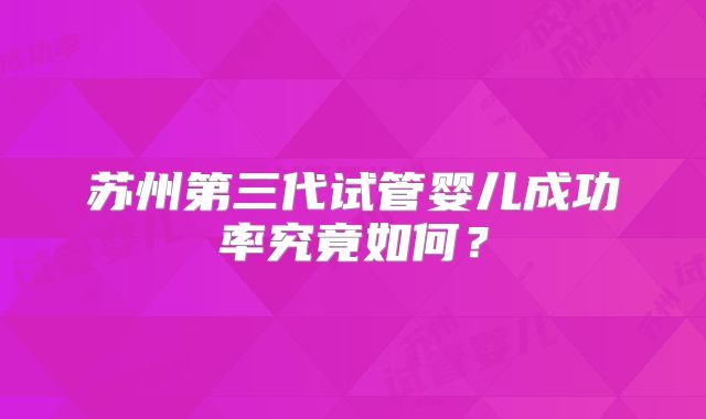 苏州第三代试管婴儿成功率究竟如何？
