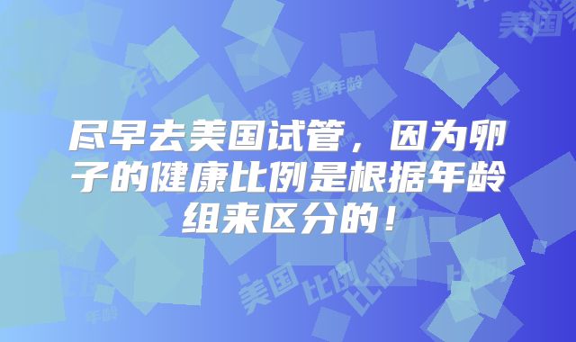 尽早去美国试管,因为卵子的健康比例是根据年龄组来区分的!