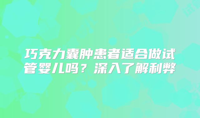 巧克力囊肿患者适合做试管婴儿吗?深入了解利弊