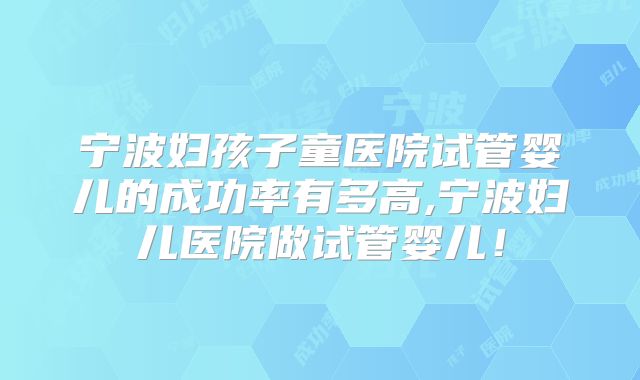 宁波妇孩子童医院试管婴儿的成功率有多高,宁波妇儿医院做试管婴儿！