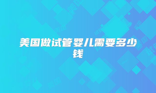 美国做试管婴儿需要多少钱