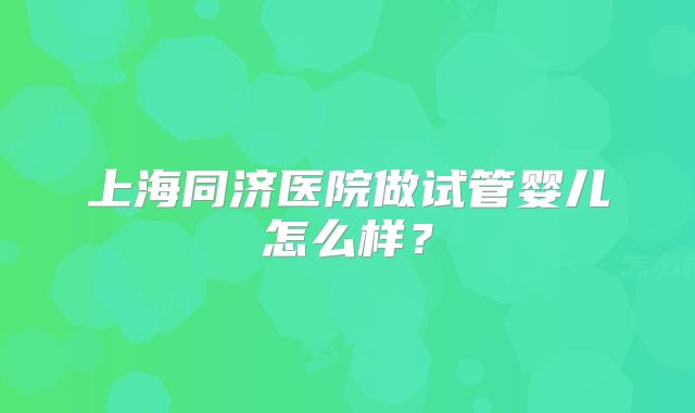 上海同济医院做试管婴儿怎么样？