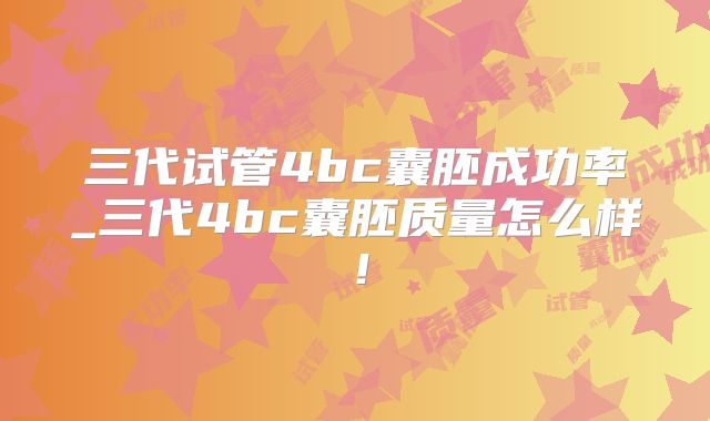 三代试管4bc囊胚成功率_三代4bc囊胚质量怎么样！