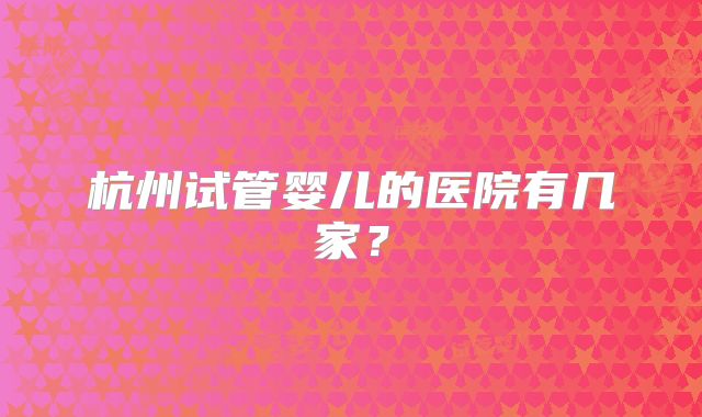 杭州试管婴儿的医院有几家？
