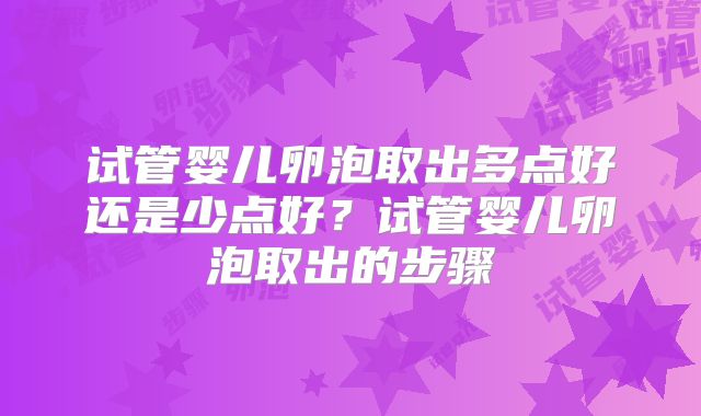 试管婴儿卵泡取出多点好还是少点好？试管婴儿卵泡取出的步骤