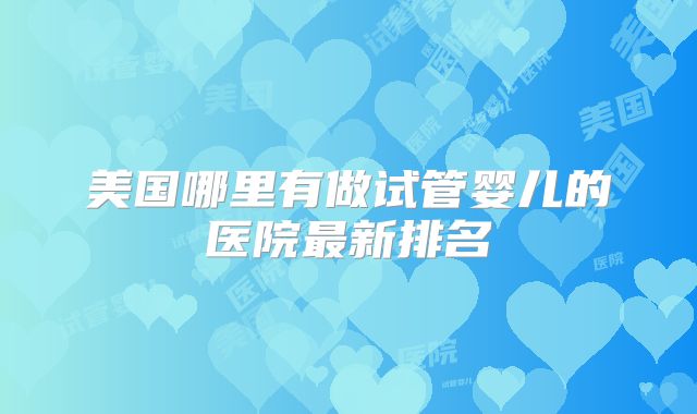 美国哪里有做试管婴儿的医院最新排名