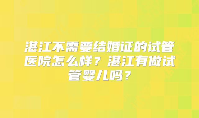湛江不需要结婚证的试管医院怎么样？湛江有做试管婴儿吗？