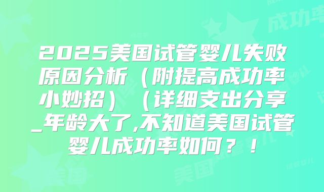 2025美国试管婴儿失败原因分析（附提高成功率小妙招）（详细支出分享_年龄大了,不知道美国试管婴儿成功率如何？！