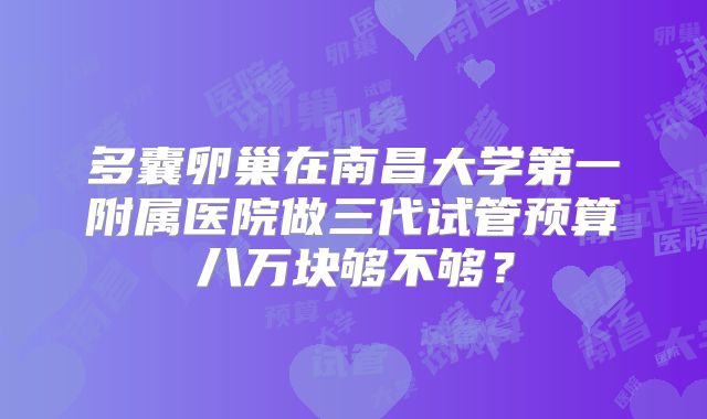 多囊卵巢在南昌大学第一附属医院做三代试管预算八万块够不够？