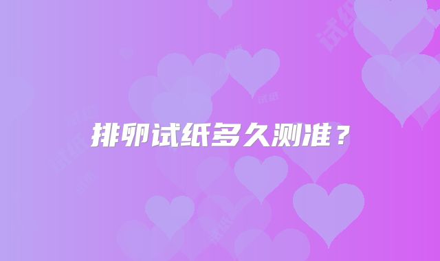 排卵试纸多久测准？