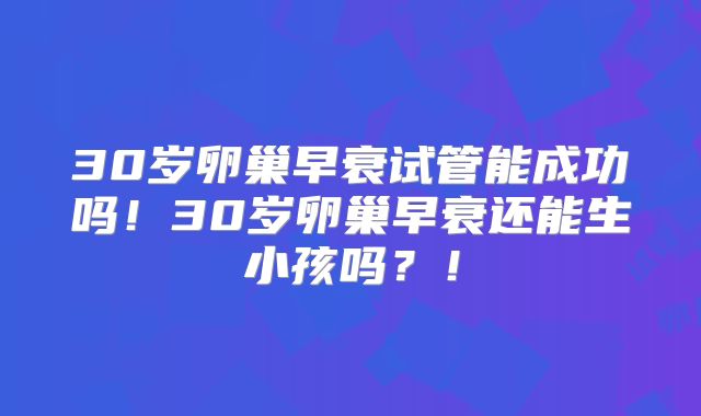 30岁卵巢早衰试管能成功吗！30岁卵巢早衰还能生小孩吗？！