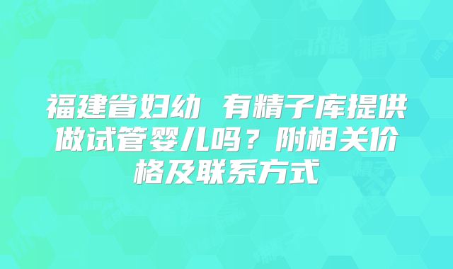 福建省妇幼 有精子库提供做试管婴儿吗？附相关价格及联系方式