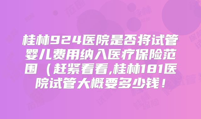 桂林924医院是否将试管婴儿费用纳入医疗保险范围(赶紧看看,桂林181医院试管大概要多少钱!