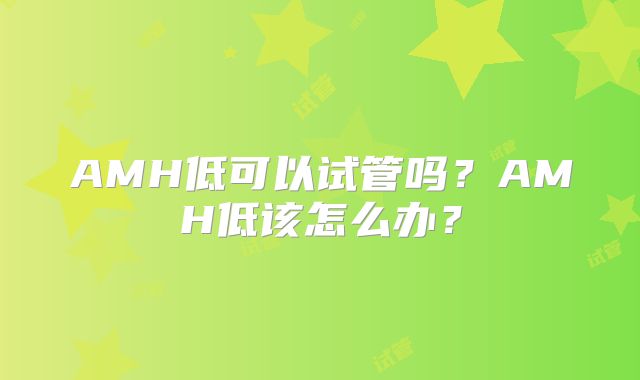AMH低可以试管吗？AMH低该怎么办？