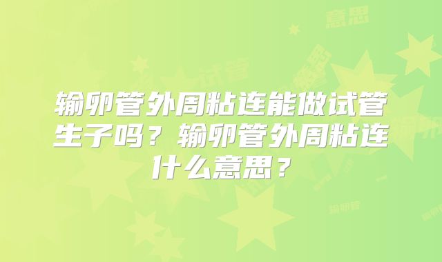 输卵管外周粘连能做试管生子吗?输卵管外周粘连什么意思?