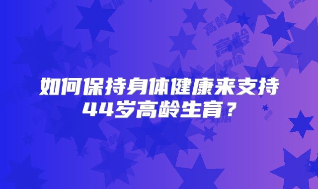 如何保持身体健康来支持44岁高龄生育？