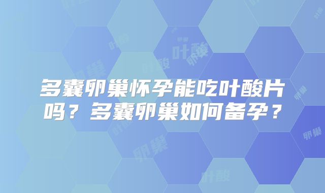 多囊卵巢怀孕能吃叶酸片吗？多囊卵巢如何备孕？