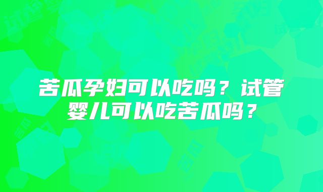 苦瓜孕妇可以吃吗？试管婴儿可以吃苦瓜吗？